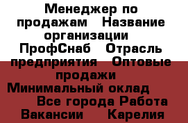 Менеджер по продажам › Название организации ­ ПрофСнаб › Отрасль предприятия ­ Оптовые продажи › Минимальный оклад ­ 30 000 - Все города Работа » Вакансии   . Карелия респ.